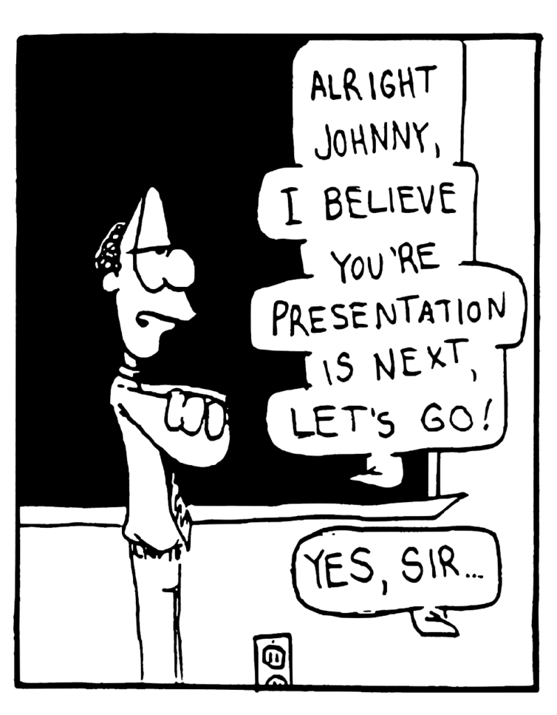 ENGLISH TEACHER: Alright Johnny, I believe you're presentation is next, let's go!
JOHNNY: Yes, sir...