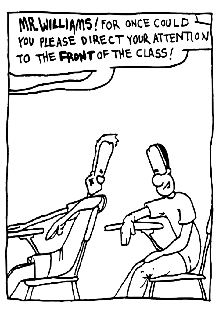 ENGLISH TEACHER: MR. WILLIAMS! For once could you please direct your attention to the FRONT of the class!