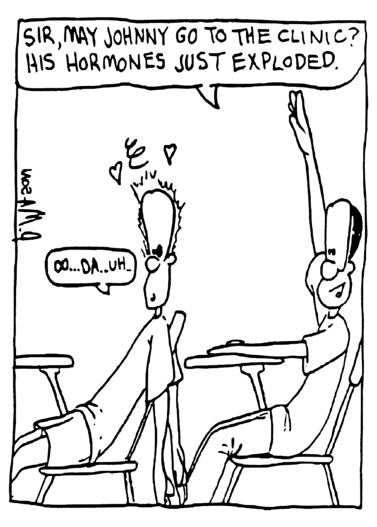 JAVON: Sir, may Johnny go to the clinic, his hormones just exploded.
JOHNNY: Oo... da... uh...
