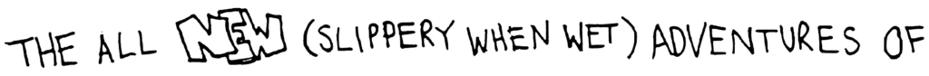 The All NEW (Slippery When Wet) Adventures of
