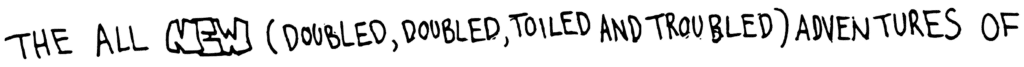 The All NEW (Doubled, Doubled, Toiled and Troubled) Adventures of