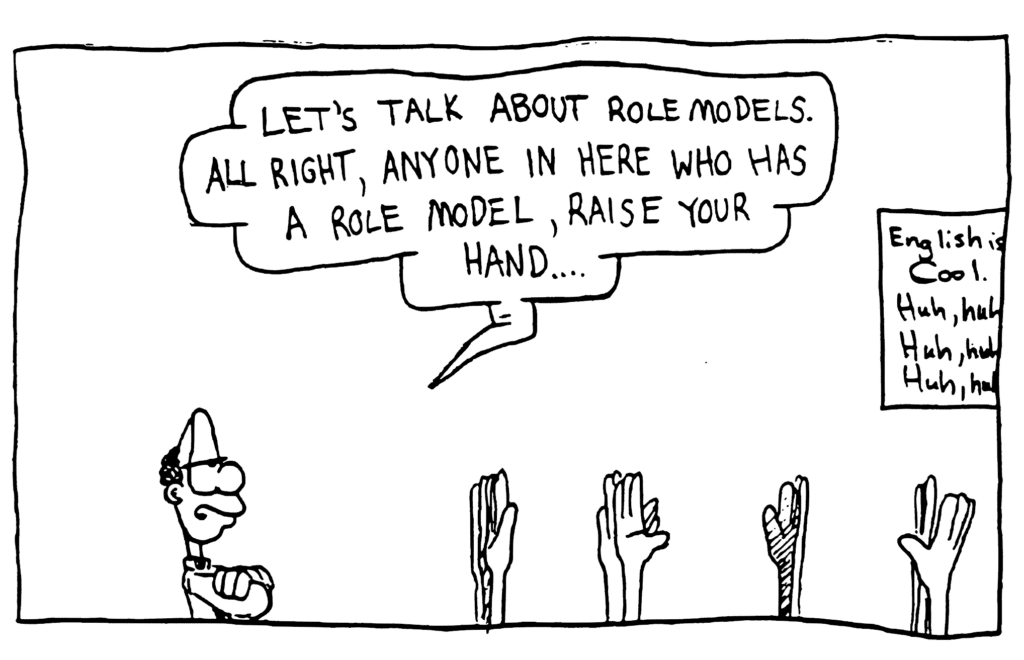 ENGLISH TEACHER: Let's talk about role models. All right, anyone in here who has a role model, raise your hand...
Many hands are raised.