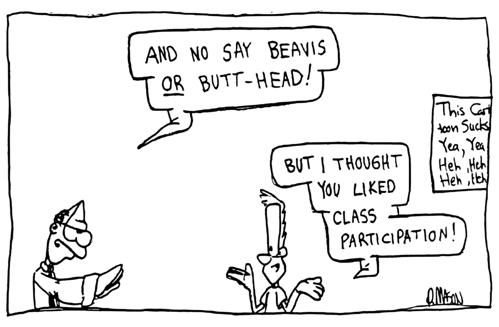 ENGLISH TEACHER: And no one say Beavis OR Butt-Head!
Hands are all down.
JOHNNY: But I thought you liked class participation!