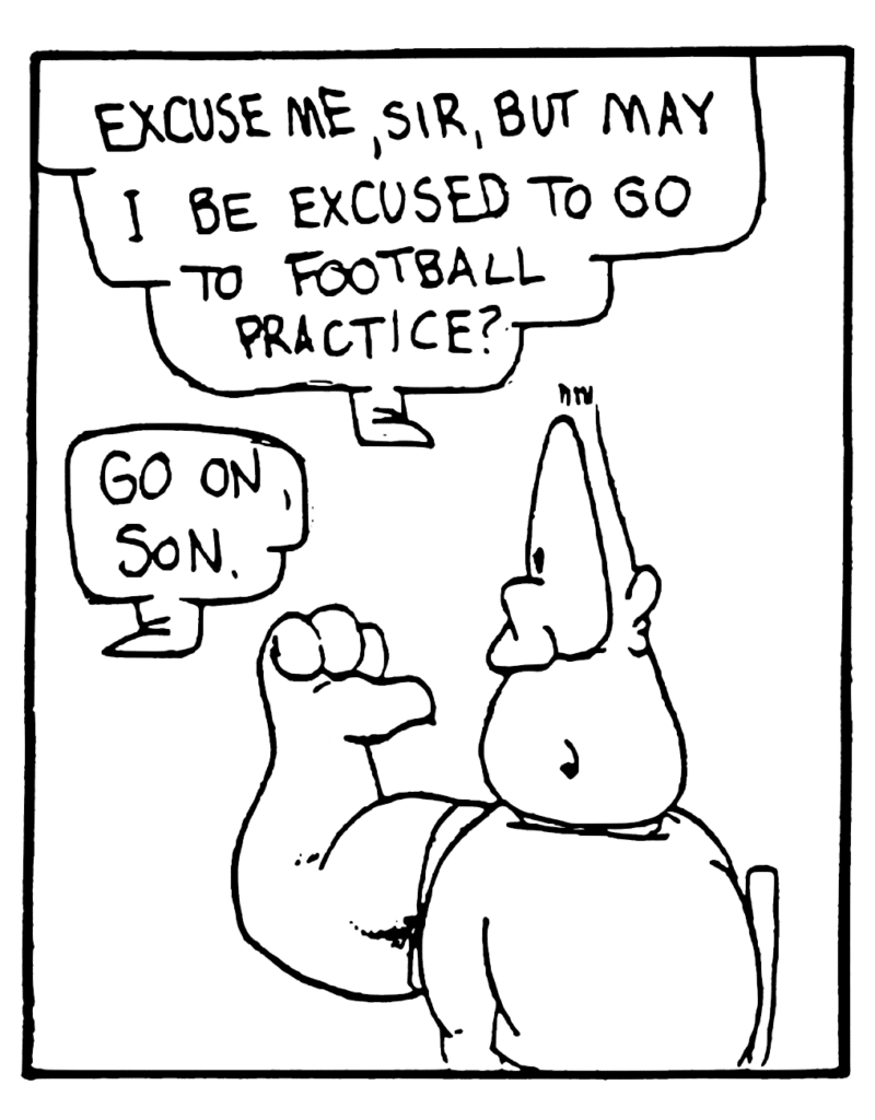 DOBNOWSKI: Excuse me, sir, but may I be excused to go to football practice?
ENGLISH TEACHER: Go on, son.