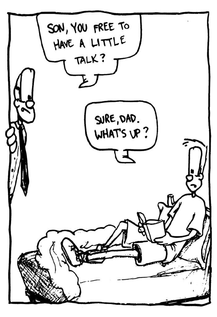 DAD: Son, you free to have a little talk?
JOHNNY: Sure, dad. What's up?