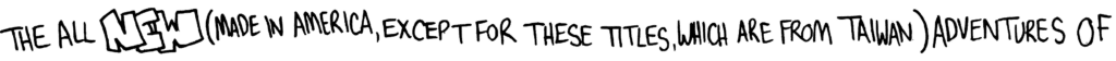 The All NEW (Made in America, Except for These Titles, Which are From Taiwan) Adventures of