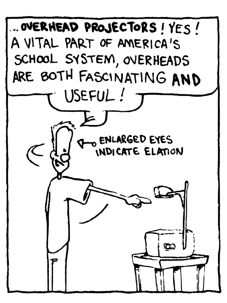 JOHNNY: ...OVERHEAD PROJECTORS! Yes! A vital part of America's school system, overheads are both fascinating AND useful!
LABEL: Enlarged Eyes Indicate Elation