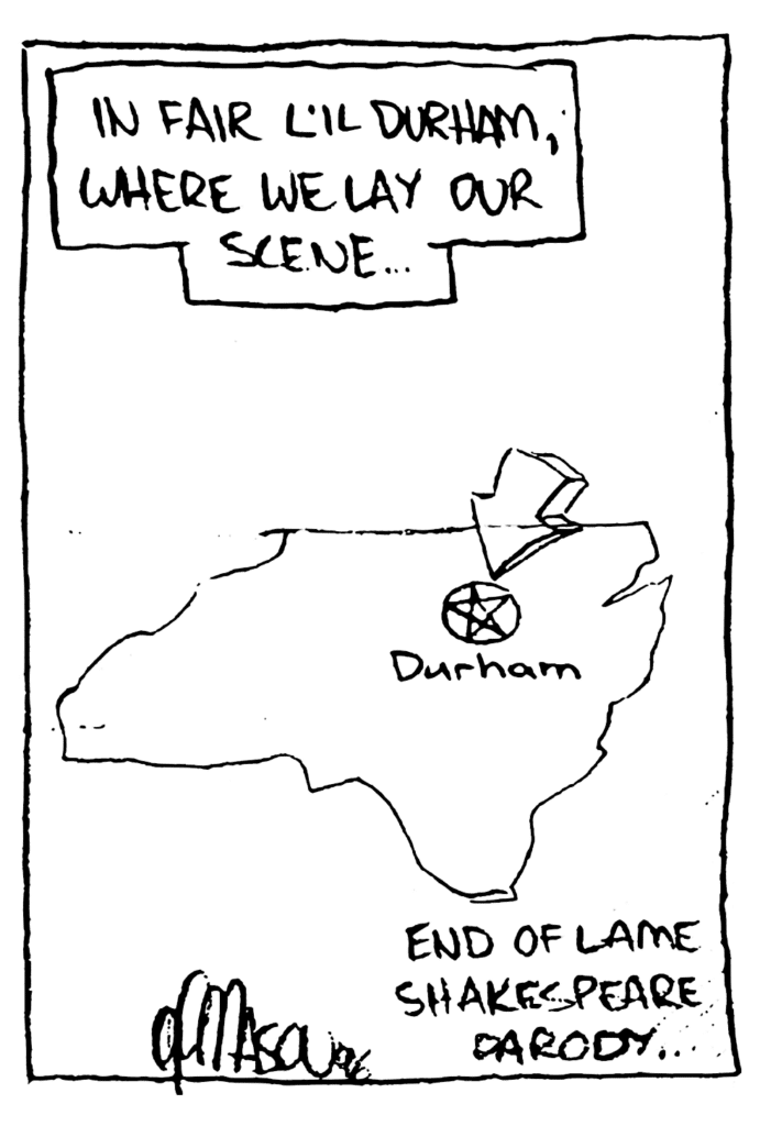 NARRATOR: In fair li'l Durham, where we lay our scene...
Note: End of lame Shakespeare parody...