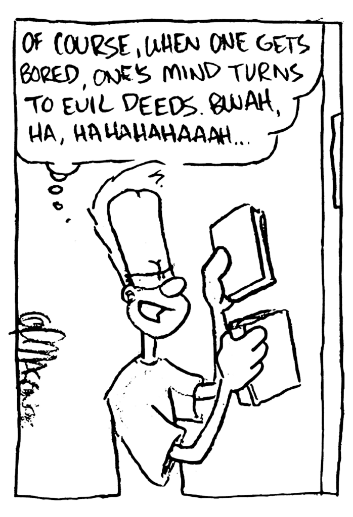 JOHNNY: Of course, when one gets bored, one's mind turns to evil deeds. Bwah ha hahahahaaaah...