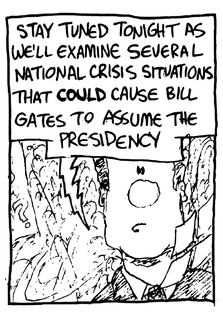 TV: Stay tuned tonight as we'll examine several national crisis situations that COULD cause Bil Gates to assume the president.