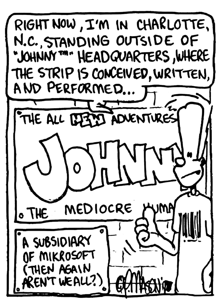 JOHNNY: Right now, I'm in Charlotte, NC, standing outside of "Johnny" headquarters, where the strip is conceived, written and performed...