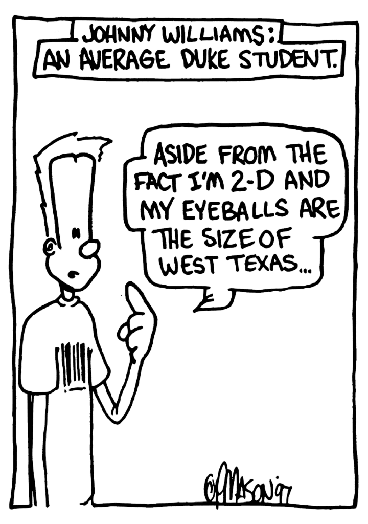 NARRATOR: Johnny Williams: An average Duke student.
JOHNNY: Aside from the fact I'm 2-D and my eyeballs are the size of West Texas...