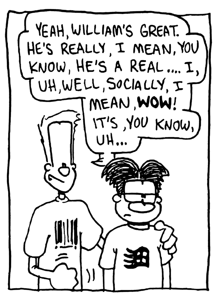 JOHNNY: Yeah, William's great. He's really, I mean, you know, he's a real.... I, uh, well, socially, I mean, WOW! It's, you know, uh...