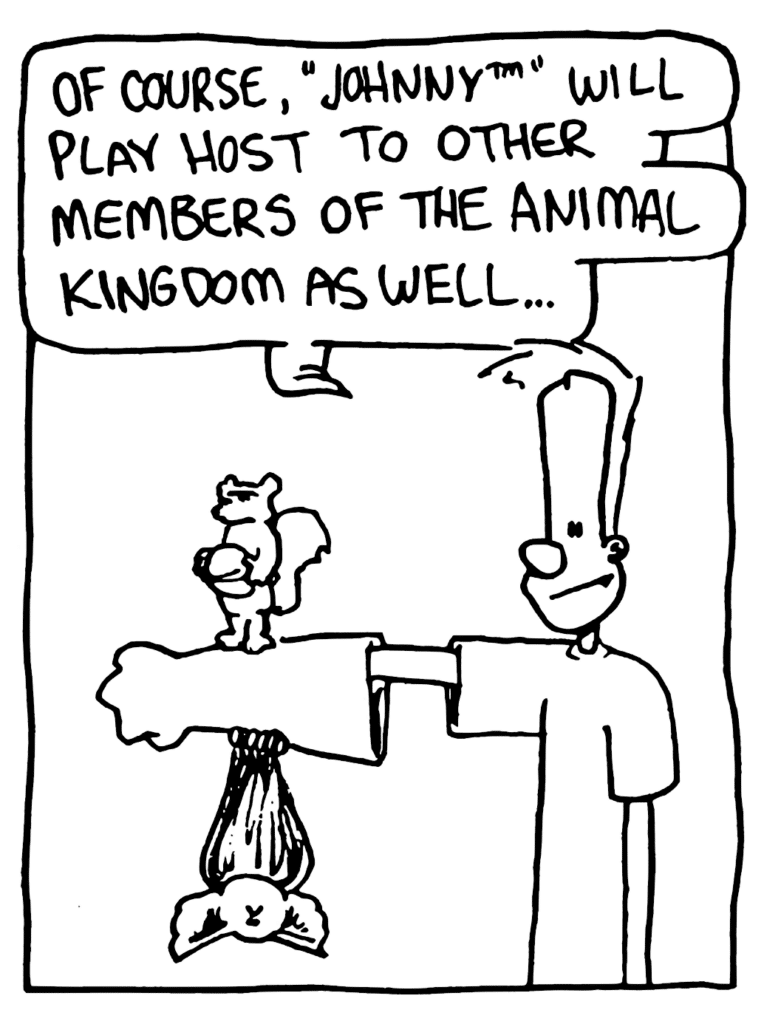 JOHNNY: Of course, "Johnny" will play host to other members of the animal kingdom as well...