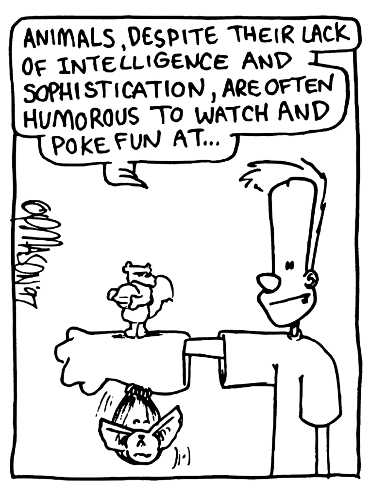 JHONNY: Animals, despite their lack of intelligence and sophistication, are often humorous to watch and poke fun at...