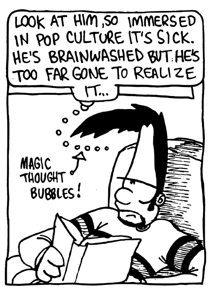 BEN: Look at him, so immersed in pop culture it's sick. He's brainwashed but he's too far gone to realize it...
LABEL: Magic thought bubbles!