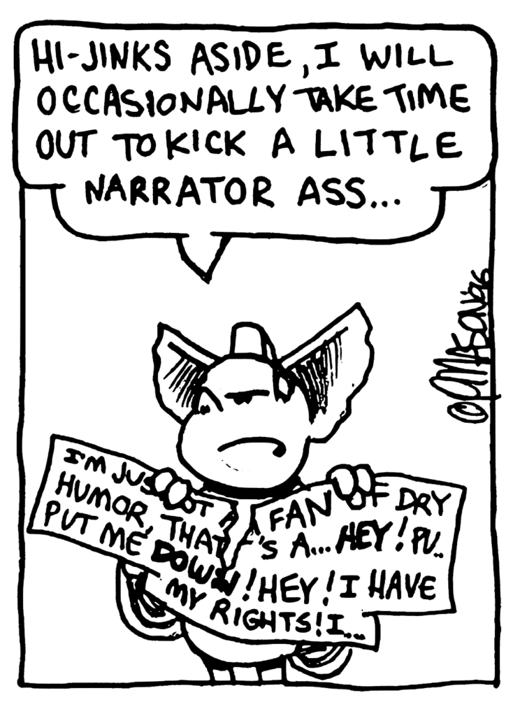 MO: Hi-jinks aside, I will occasionally take time out to kick a little narrator ass...
NARRATOR: I'm just not a fan of dry humor, that's a... HEY! Pu.. put me DOWN! Hey! I have my right! I...