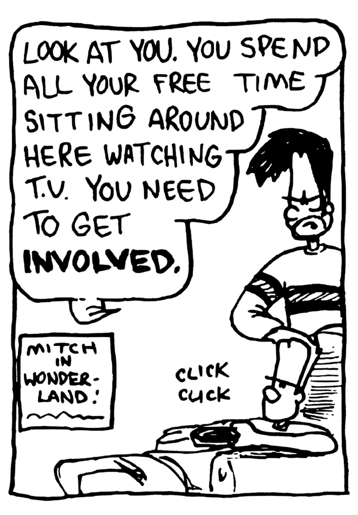 BEN: Look at you. You spend all your free time sitting around here watching T.V. You need to get INVOLVED.
NOTE: Mitch in Wonderland!
