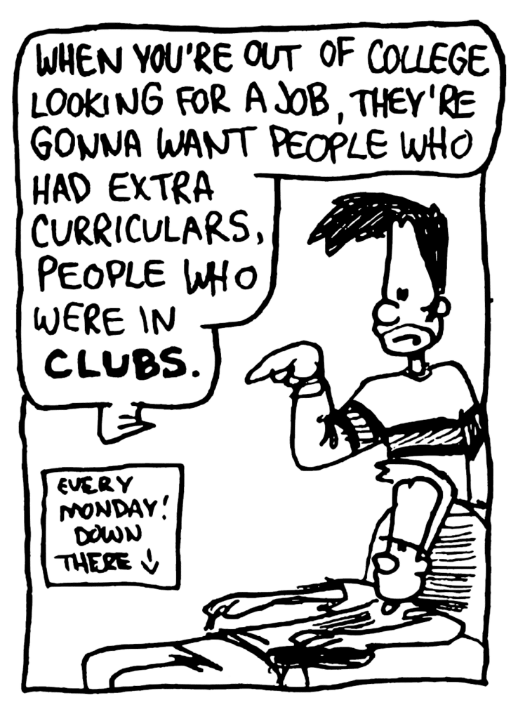 BEN: When you're out of college looking for a job, they're gonna want people who had extra curriculars, people who were in CLUBS.
NOTE: Every Monday! Down there