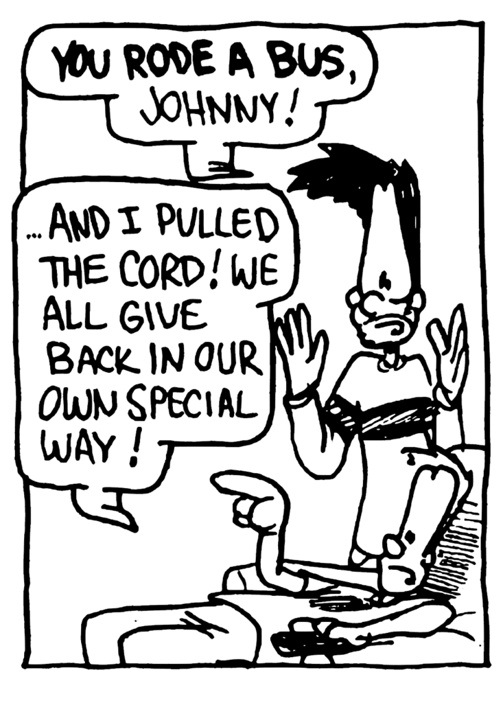 BEN: YOU RODE A BUS, Johnny!
JOHNNY: ...and I pulled the cord! We all give back in our own special way!
