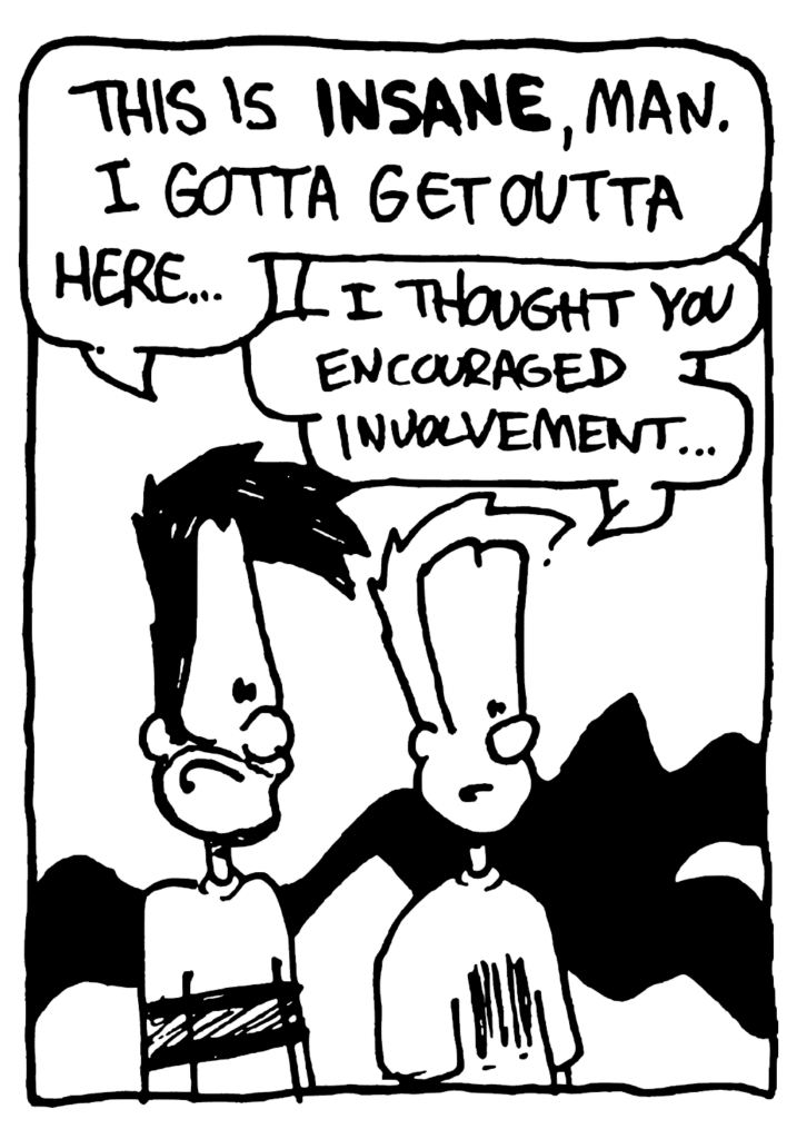 BEN: This is INSANE, man. I gotta get outta here....
JOHNNY: I thought you encouraged involvement...