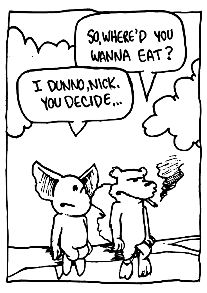 NICK: So, where'd you wanna eat?
MO: I dunno, Nick. You decide....