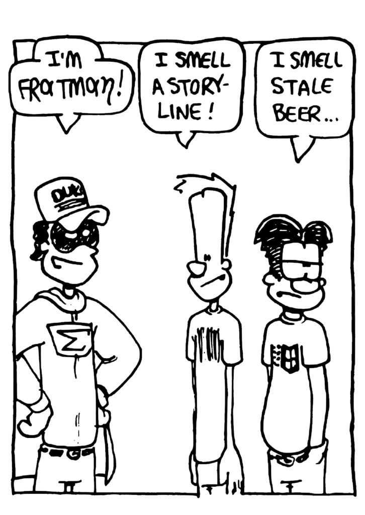FRATMAN: I'm Fratman!
JOHNNY: I smell a storyline!
WILLIAM: I smell stale beer....