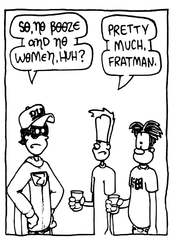 FRATMAN: So, no booze and no women, huh?
JOHNNY: Pretty much, Fratman.