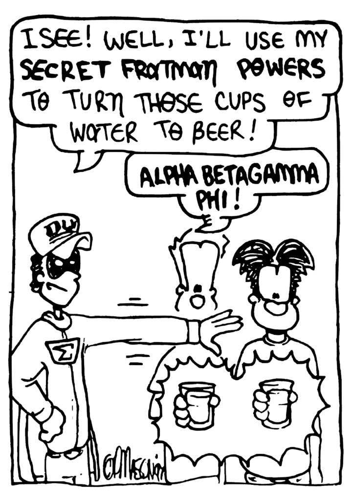FRATMAN: I see! Well, I'll use my SECRET FRATMAN POWERS to turn those cups of water to beer! ALPHA BETA GAMMA PHI!