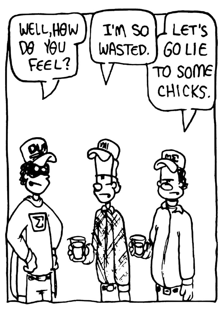 FRATMAN: Well, how do you feel?
JOHNNY: I'm so wasted.
WILLIAM: Let's go lie to some chicks.