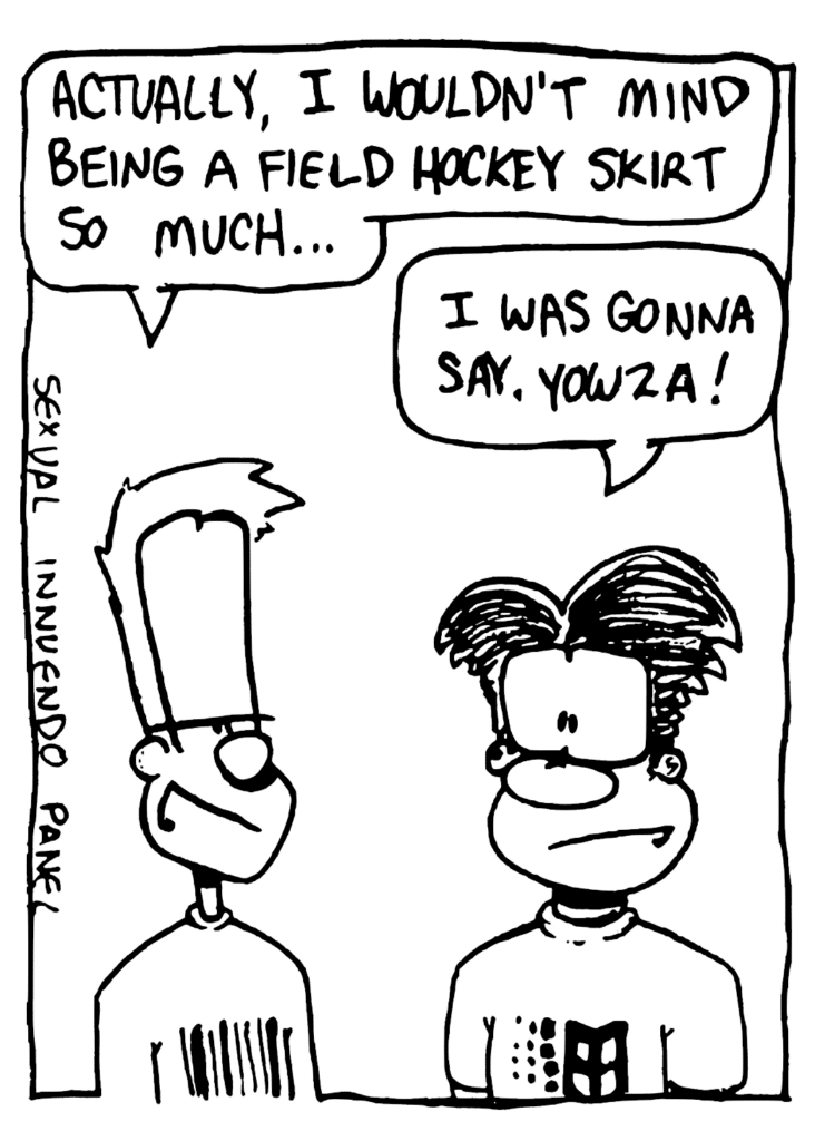 JOHNNY: Actually, I wouldn't mind being a field hockey skirt so much...
WILLIAM: I was gonna say, yowka!