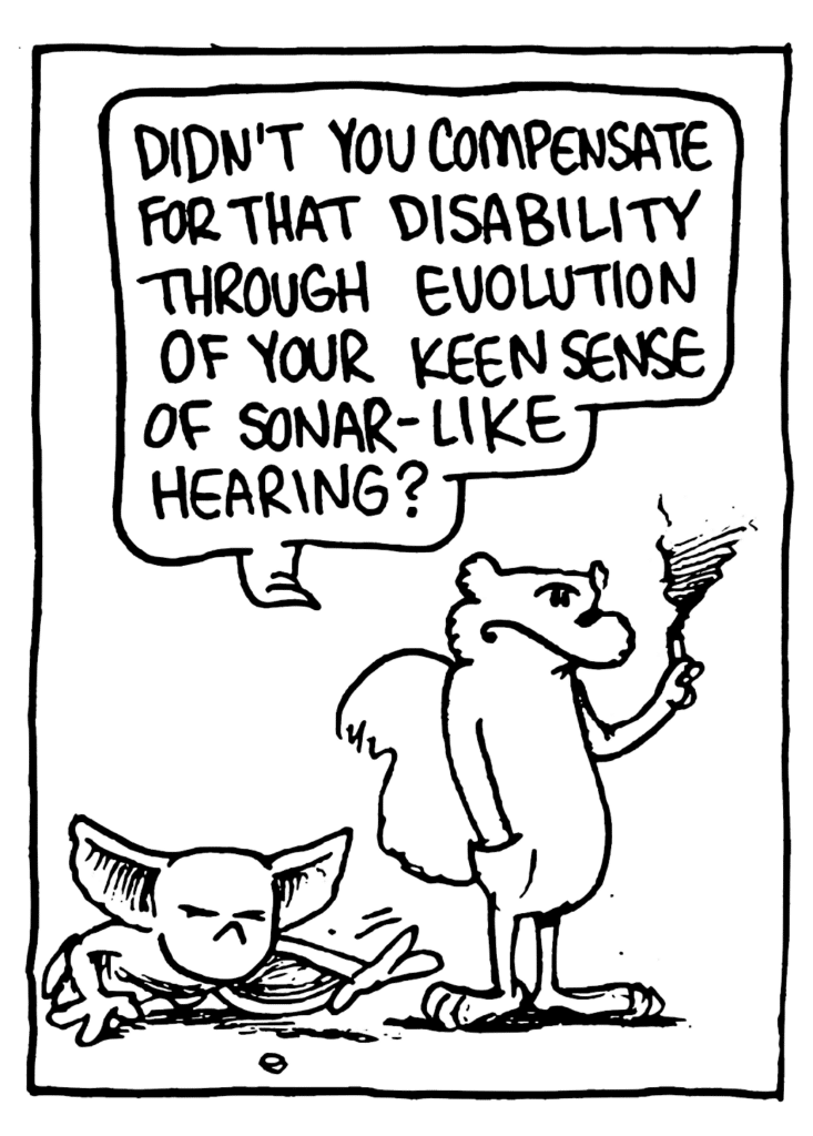 NICK: Didn't you compensate for that disability through evolution of your keen sense of sonar-like hearing?