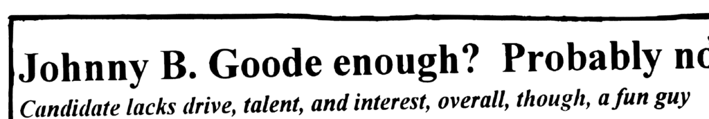 HEADLINE: Johnny B. Goode enough? Probably not
SUBHEAD: Candidate lacks drive, talent, and interest, overall, though, a fun guy
