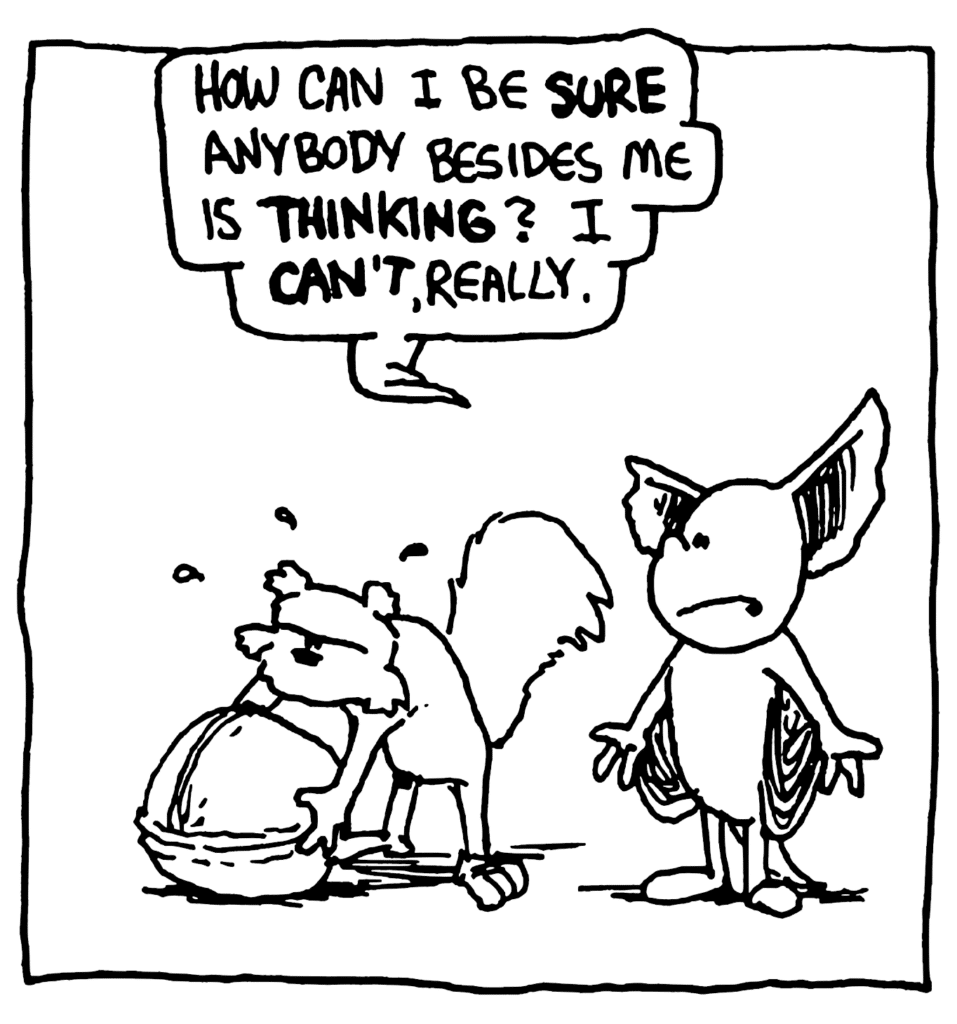 MO: How can I be SURE anybody besides me is THINKING? I CAN'T, really.