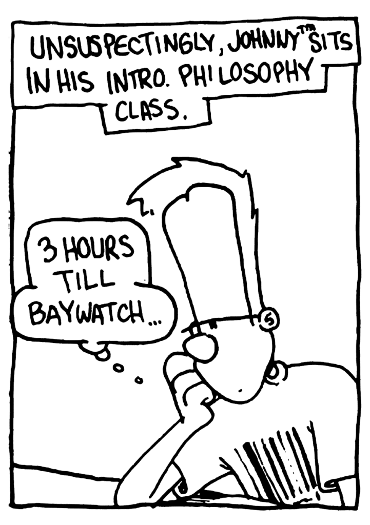 NARRATOR: Unsuspectingly, Johnny sits in his intro. philosophy class.
JOHNNY: 3 hours till Baywatch.
