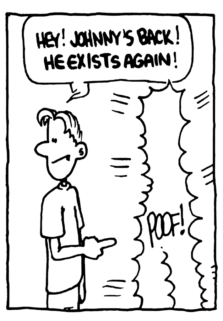 PHILOSOPHY CLASSMATE: HEY! JOHNNY'S BACK! HE EXISTS AGAIN!
SOUND: POOF!