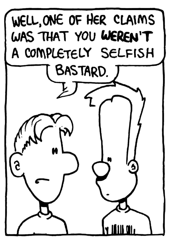 PHILOSOPHY CLASSMATE: Well, one of her claims was that you WEREN'T a completely selfish bastard.