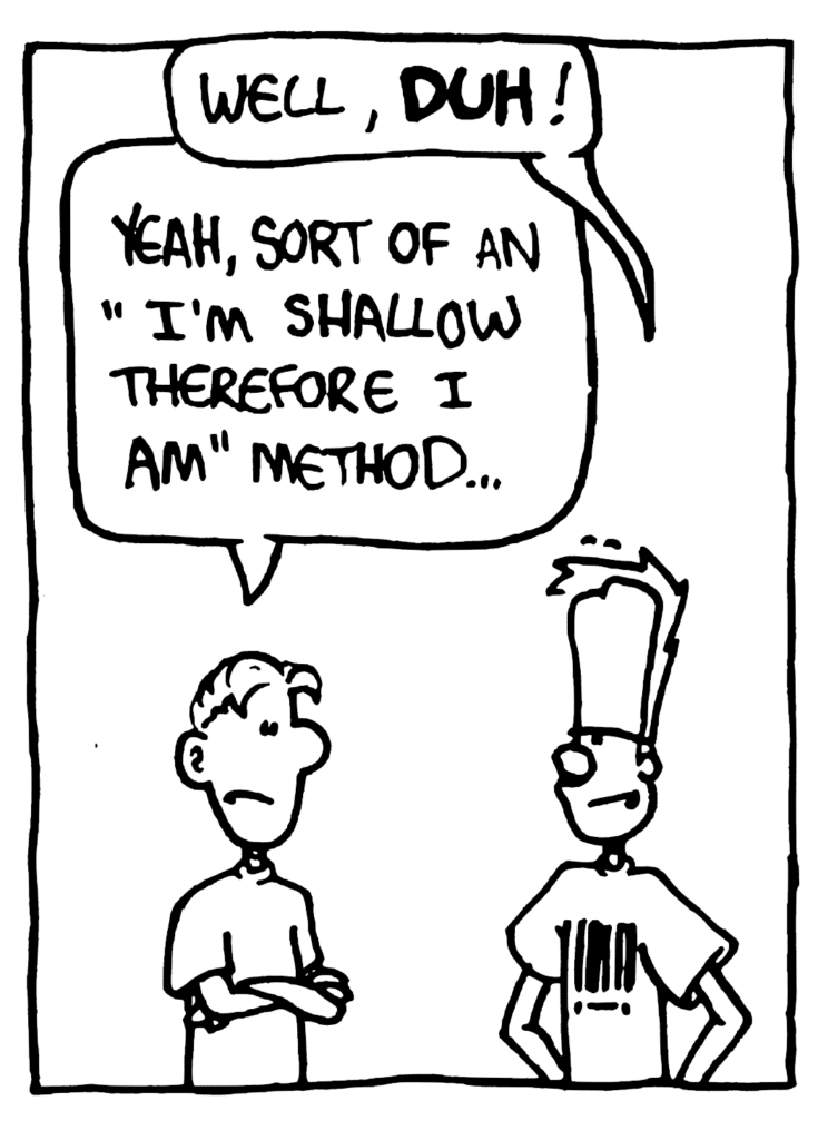 JOHNNY: Well, DUH!
PHILOSOPHY CLASSMATE: Yeah, sort of an "I'm shallow therefore I am" method...