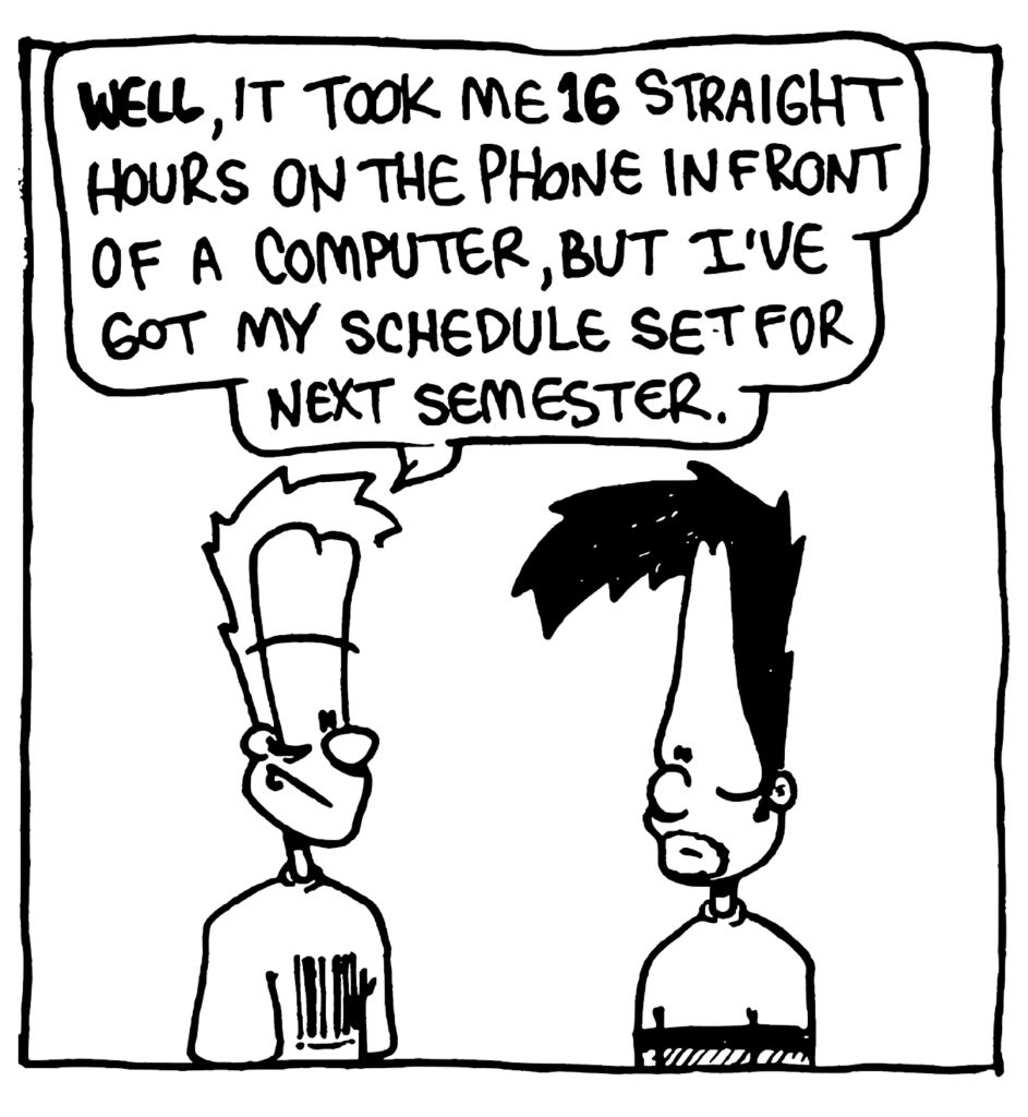 JOHNNY: WELL, it took me 16 straight hours on the phone in front of a computer, but I've got my schedule set for next semester.