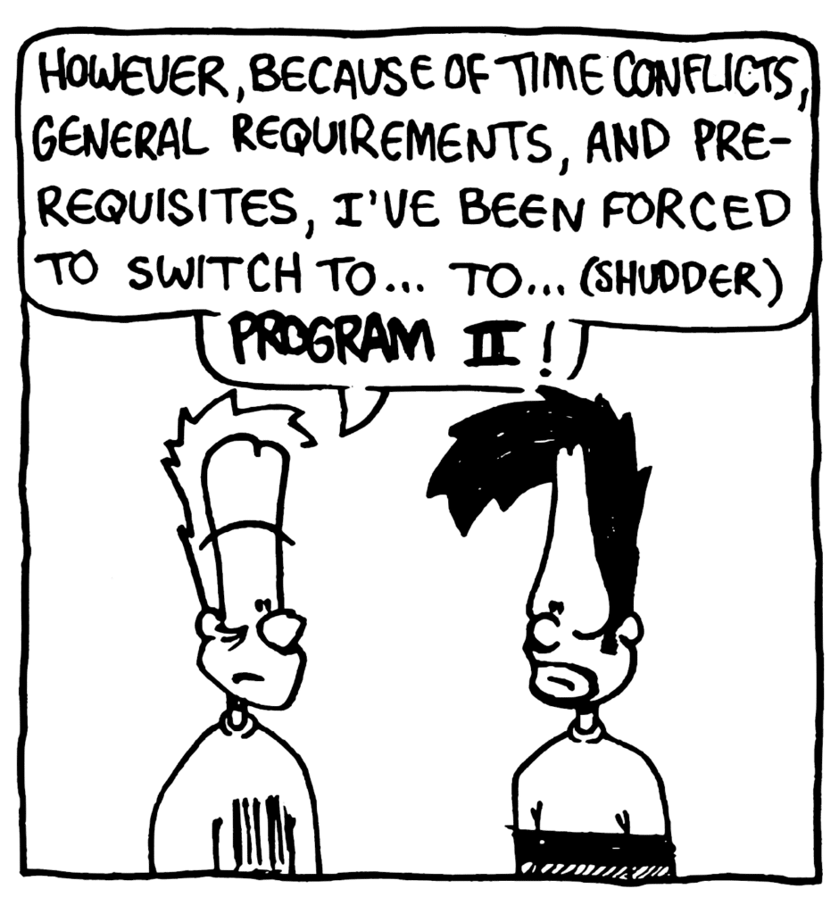 JOHNNY: However, because of time conflicts, general requirements, and prerequisites, I've been forced to switch to... to... (shudder_ PROGRAM II!