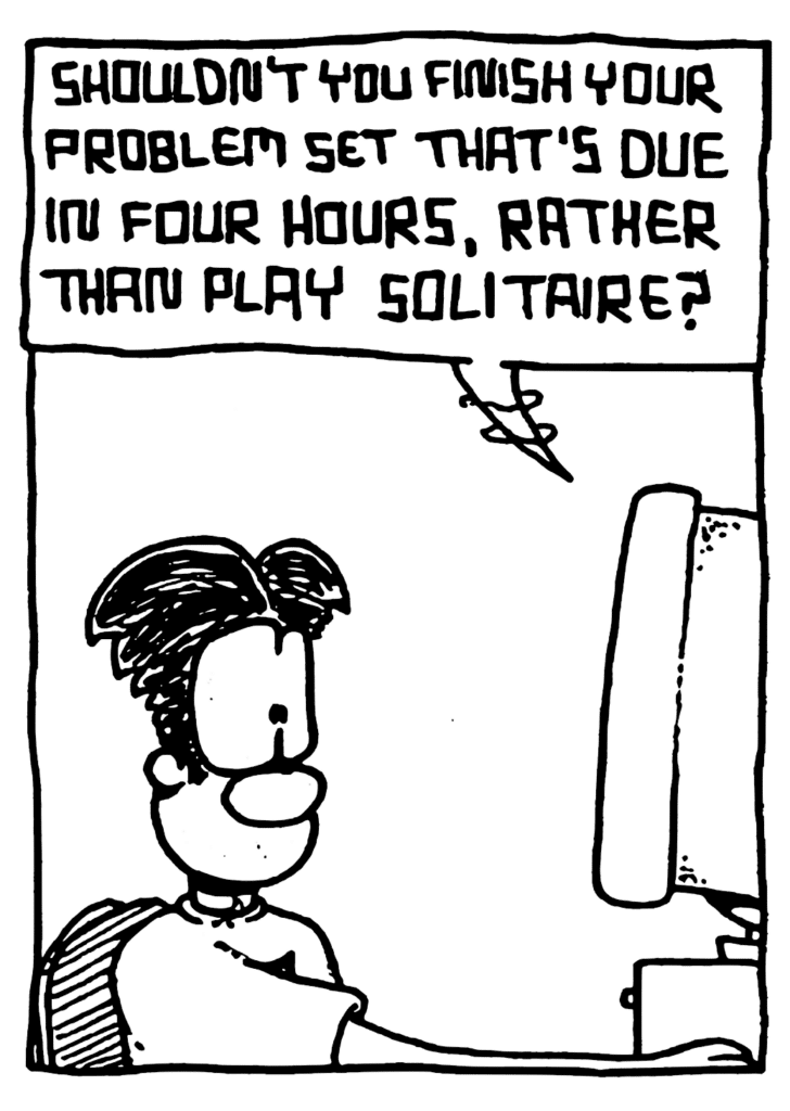 STU: Shouldn't you finish your problem set that's due in four hours, rather than play solitaire?