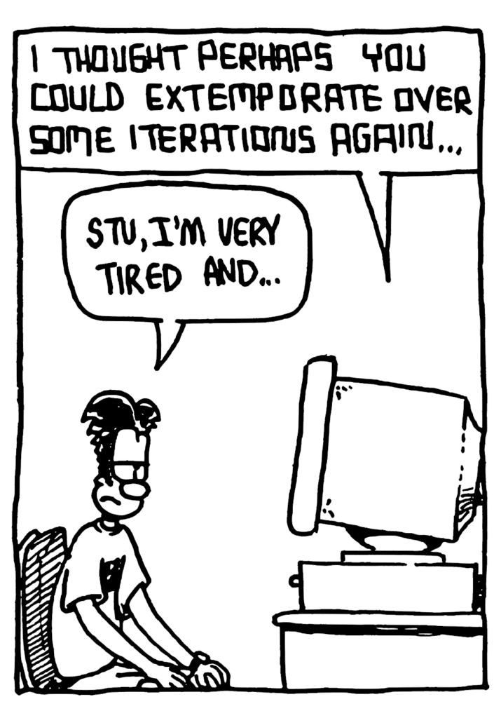 STU: I thought perhaps you could extemporate over some iterations again...
CHARACTER: STU, I'm very tired and...