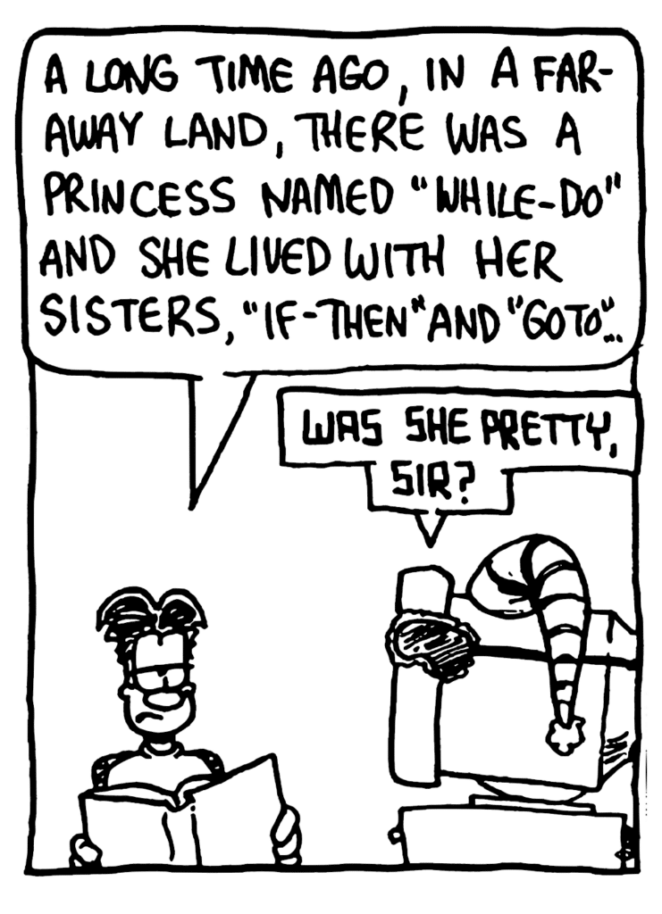 WILLIAM: A long time ago, in a faraway land, there was a princess named "while-do" and she lived with her sisters, "if-then" and "go-to"...
STU: Was she pretty, sir?