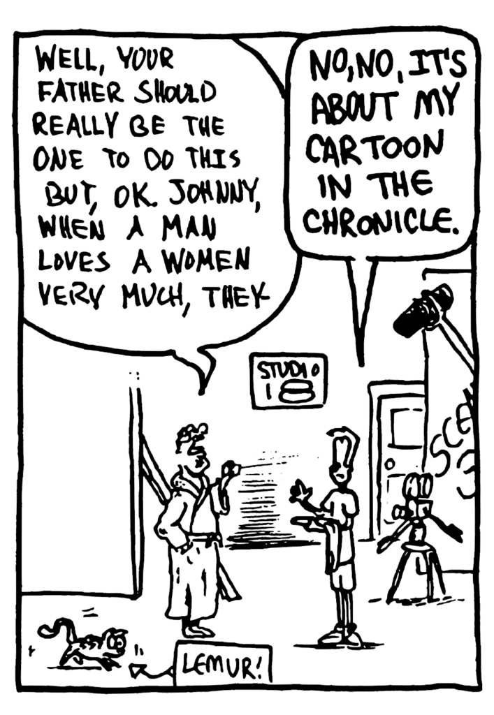 MITCH: Well, your father should really be the one to do this but, OK. Johnny, when a man loves a woman very much, they-
JOHNNY: No, no, it's about my cartoon in the Chronicle.