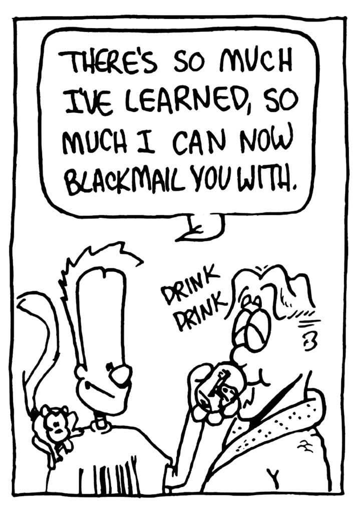 JOHNNY: There's so much I've learned, so much I can now blackmail you with.
SOUND: drink drink