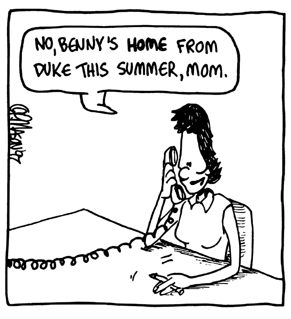 BEN'S MOM: No, Benny's HOME from Duke this summer, mom.