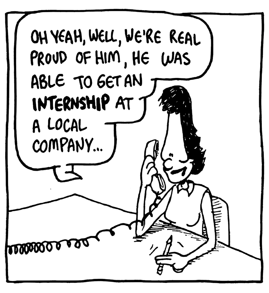 BEN'S MOM: Oh yeah, well, we're real proud of him, he was able to get an INTERNSHIP at a local company...