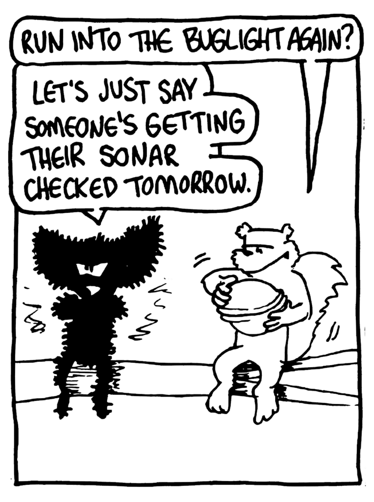 NICK: Run into the buglight again?
MO: Let's just say someone's getting their sonar checked tomorrow.