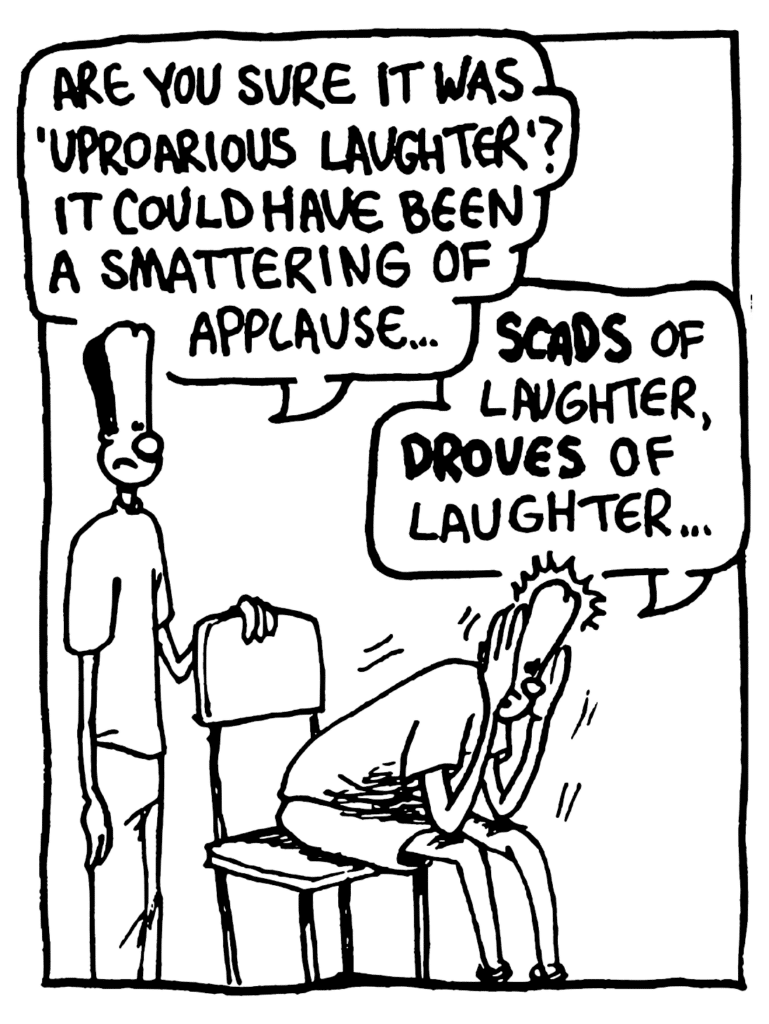 JAVON: Are you sure it was "uproarious laughter"? It could have been a smattering of applause...
JOHNNY: SCADS of laughter, DROVES of laughter....