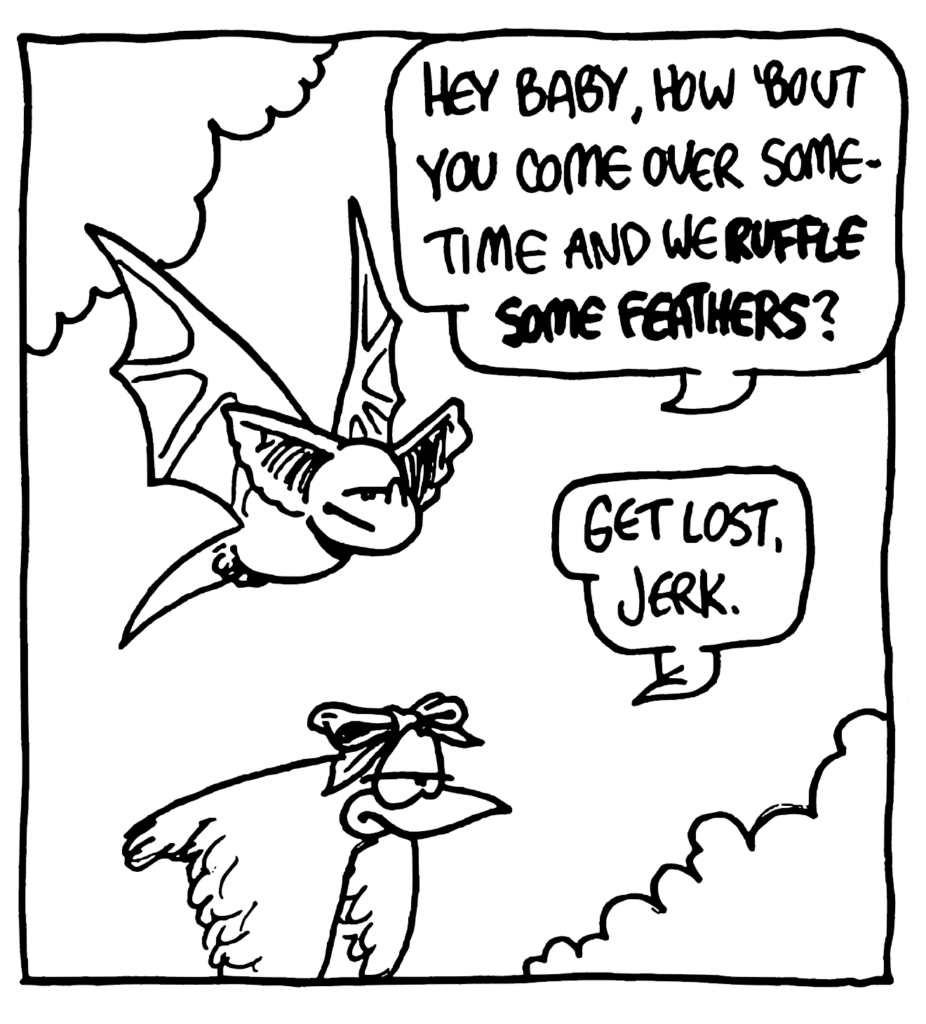 MO: Hey baby, how 'bout you come over sometime and we RUFFLE SOME FEATHERS?
BIRD: Get lost, jerk.